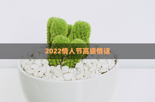 2022情人节高级情话(情人节超长情话)