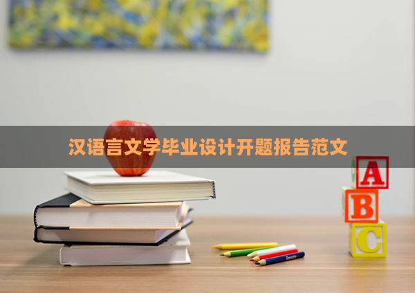 汉语言文学毕业设计开题报告范文(汉语言文学开题)