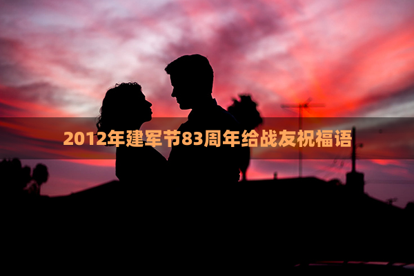 2012年建军节83周年给战友祝福语