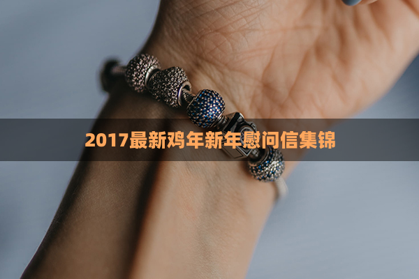 2017最新鸡年新年慰问信集锦