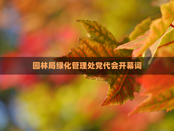 园林局绿化管理处党代会开幕词(芜湖市园林管理处)