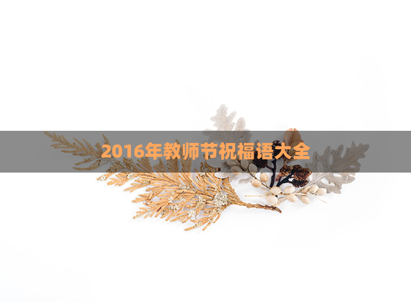 2016年教师节祝福语大全(祝福语大全经典语句)