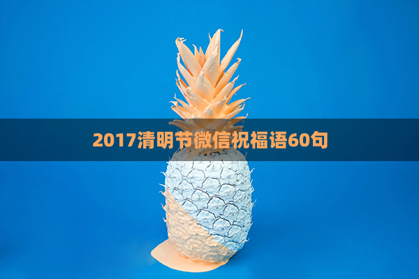 2017清明节微信祝福语60句(清明节祝福话语)