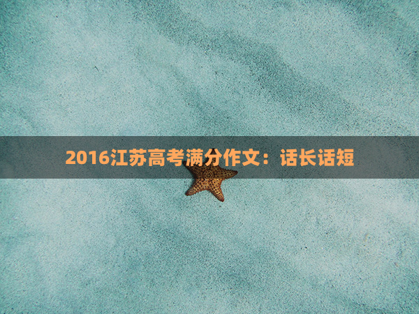 2016江苏高考满分作文：话长话短(江苏语文高考满分作文)