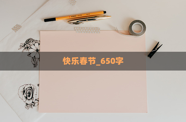 快乐春节_650字(快乐的节日春节450字)